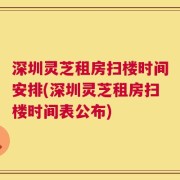 深圳灵芝租房扫楼时间安排(深圳灵芝租房扫楼时间表公布)