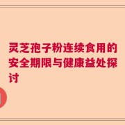 灵芝孢子粉连续食用的安全期限与健康益处探讨