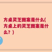 方桌灵芝图案是什么(方桌上的灵芝图案是什么？)