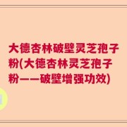 大德杏林破壁灵芝孢子粉(大德杏林灵芝孢子粉——破壁增强功效)