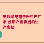无锡灵芝孢子粉生产厂家 优质产品背后的生产奥秘