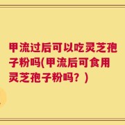 甲流过后可以吃灵芝孢子粉吗(甲流后可食用灵芝孢子粉吗？)