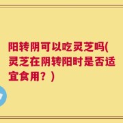阳转阴可以吃灵芝吗(灵芝在阴转阳时是否适宜食用？)