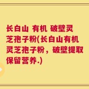 长白山 有机 破壁灵芝孢子粉(长白山有机灵芝孢子粉，破壁提取保留营养.)