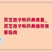 灵芝孢子粉药典用量_灵芝孢子粉药典推荐用量指南