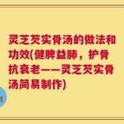 灵芝芡实骨汤的做法和功效(健脾益肺，护骨抗衰老——灵芝芡实骨汤简易制作)