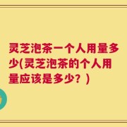 灵芝泡茶一个人用量多少(灵芝泡茶的个人用量应该是多少？)