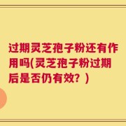 过期灵芝孢子粉还有作用吗(灵芝孢子粉过期后是否仍有效？)