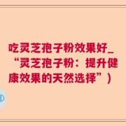 吃灵芝孢子粉效果好_“灵芝孢子粉：提升健康效果的天然选择”)