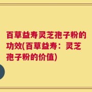 百草益寿灵芝孢子粉的功效(百草益寿：灵芝孢子粉的价值)