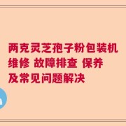 两克灵芝孢子粉包装机维修 故障排查 保养及常见问题解决