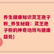 养生健康知识灵芝孢子粉_养生秘籍：灵芝孢子粉的神奇功效与健康益处)