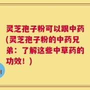 灵芝孢子粉可以跟中药(灵芝孢子粉的中药兄弟：了解这些中草药的功效！)