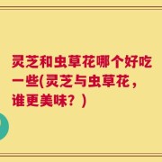 灵芝和虫草花哪个好吃一些(灵芝与虫草花，谁更美味？)