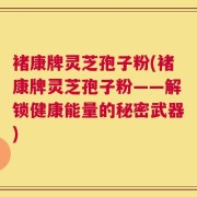 褚康牌灵芝孢子粉(褚康牌灵芝孢子粉——解锁健康能量的秘密武器)