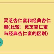 灵芝杏仁蜜和经典杏仁蜜(比较：灵芝杏仁蜜与经典杏仁蜜的区别)
