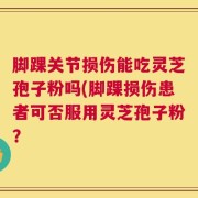脚踝关节损伤能吃灵芝孢子粉吗(脚踝损伤患者可否服用灵芝孢子粉？