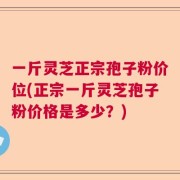 一斤灵芝正宗孢子粉价位(正宗一斤灵芝孢子粉价格是多少？)