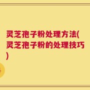 灵芝孢子粉处理方法(灵芝孢子粉的处理技巧)