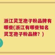浙江灵芝孢子粉品牌有哪些(浙江有哪些知名灵芝孢子粉品牌？)