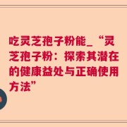 吃灵芝孢子粉能_“灵芝孢子粉：探索其潜在的健康益处与正确使用方法”