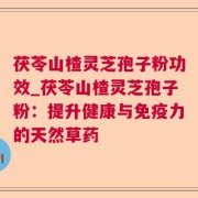 茯苓山楂灵芝孢子粉功效_茯苓山楂灵芝孢子粉:提升健康与免疫力的天然草药