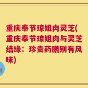 重庆奉节琼姐肉灵芝(重庆奉节琼姐肉与灵芝结缘：珍贵药膳别有风味)