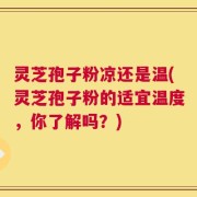 灵芝孢子粉凉还是温(灵芝孢子粉的适宜温度，你了解吗？)
