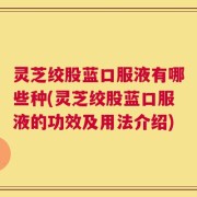 灵芝绞股蓝口服液有哪些种(灵芝绞股蓝口服液的功效及用法介绍)