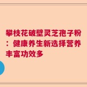 攀枝花破壁灵芝孢子粉：健康养生新选择营养丰富功效多