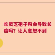 吃灵芝孢子粉会导致长痘吗？让人意想不到