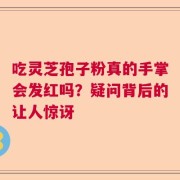 吃灵芝孢子粉真的手掌会发红吗？疑问背后的让人惊讶