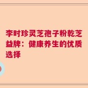 李时珍灵芝孢子粉乾芝益牌：健康养生的优质选择