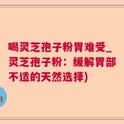 喝灵芝孢子粉胃难受_灵芝孢子粉：缓解胃部不适的天然选择)