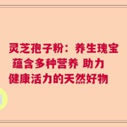 灵芝孢子粉：养生瑰宝 蕴含多种营养 助力健康活力的天然好物