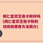 同仁堂灵芝孢子粉好吗(同仁堂灵芝孢子粉的功效和使用方法简介)