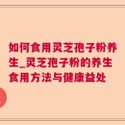 如何食用灵芝孢子粉养生_灵芝孢子粉的养生食用方法与健康益处