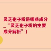灵芝孢子粉是哪些成分_“灵芝孢子粉的主要成分解析”)