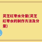 灵芝红枣水分量(灵芝红枣水的制作方法及分量)