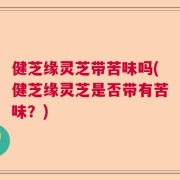 健芝缘灵芝带苦味吗(健芝缘灵芝是否带有苦味？)