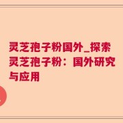 灵芝孢子粉国外_探索灵芝孢子粉：国外研究与应用