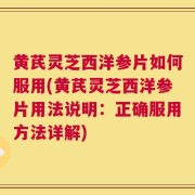 黄芪灵芝西洋参片如何服用(黄芪灵芝西洋参片用法说明：正确服用方法详解)