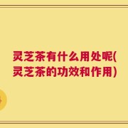 灵芝茶有什么用处呢(灵芝茶的功效和作用)