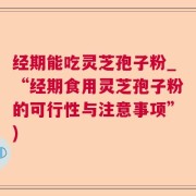 经期能吃灵芝孢子粉_“经期食用灵芝孢子粉的可行性与注意事项”)
