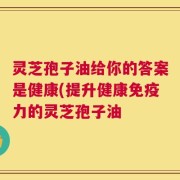 灵芝孢子油给你的答案是健康(提升健康免疫力的灵芝孢子油