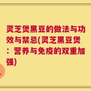 灵芝煲黑豆的做法与功效与禁忌(灵芝黑豆煲：营养与免疫的双重加强)