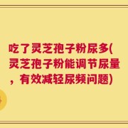 吃了灵芝孢子粉尿多(灵芝孢子粉能调节尿量，有效减轻尿频问题)