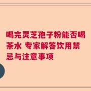 喝完灵芝孢子粉能否喝茶水 专家解答饮用禁忌与注意事项