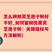 怎么辨别灵芝孢子粉好不好_如何鉴别优质灵芝孢子粉：关键指标与方法解析)