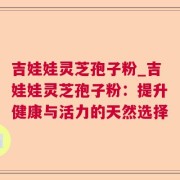 吉娃娃灵芝孢子粉_吉娃娃灵芝孢子粉：提升健康与活力的天然选择